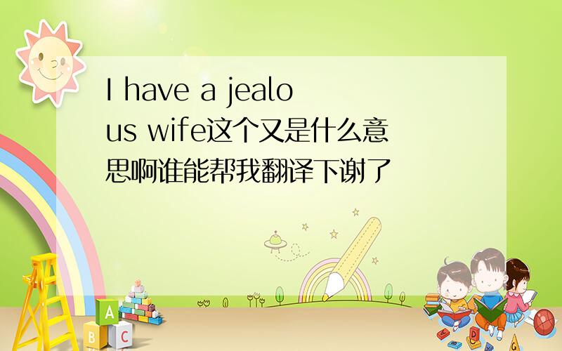 I have a jealous wife这个又是什么意思啊谁能帮我翻译下谢了