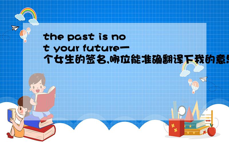 the past is not your future一个女生的签名,哪位能准确翻译下我的意思是能看出什么深层含义吗？这是英国谚语吗？想体会她的心情