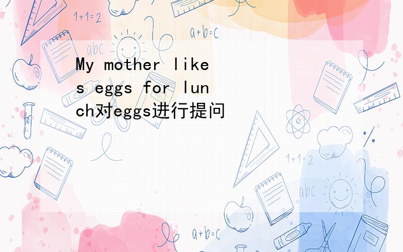 My mother likes eggs for lunch对eggs进行提问