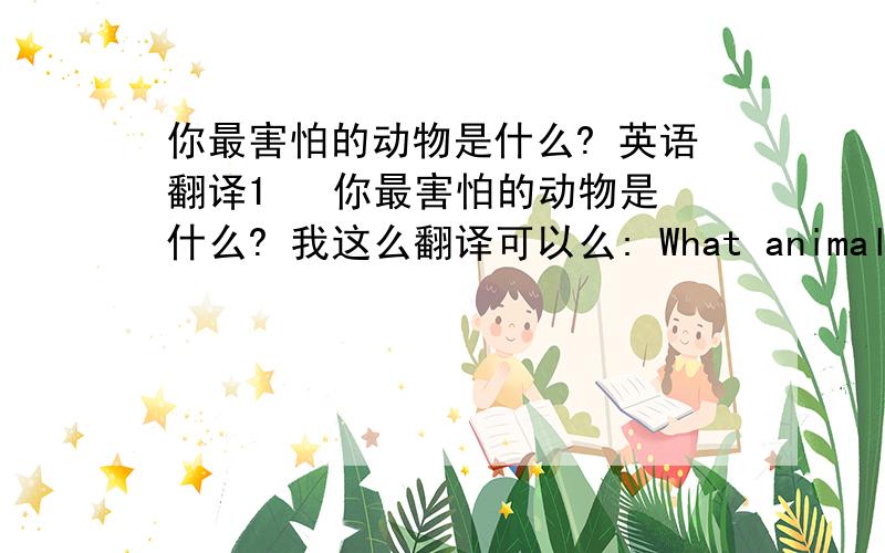 你最害怕的动物是什么? 英语翻译1   你最害怕的动物是什么? 我这么翻译可以么: What animals are you afraid of best ?    不能确认的是,1 ,what 后面的animal, 是用单数,还是复数好呢?,  2  句子末尾 用 best