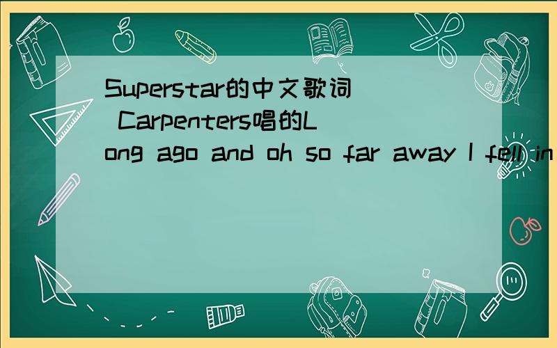 Superstar的中文歌词 Carpenters唱的Long ago and oh so far away I fell in love with you before the second show Your guitar, it sounds so sweet and clear But you're not really here It's just the radio Don't you remember you told me you loved me b