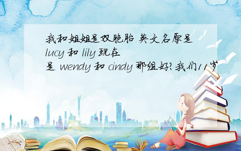 我和姐姐是双胞胎 英文名原是lucy 和 lily 现在是 wendy 和 cindy 那组好?我们11岁