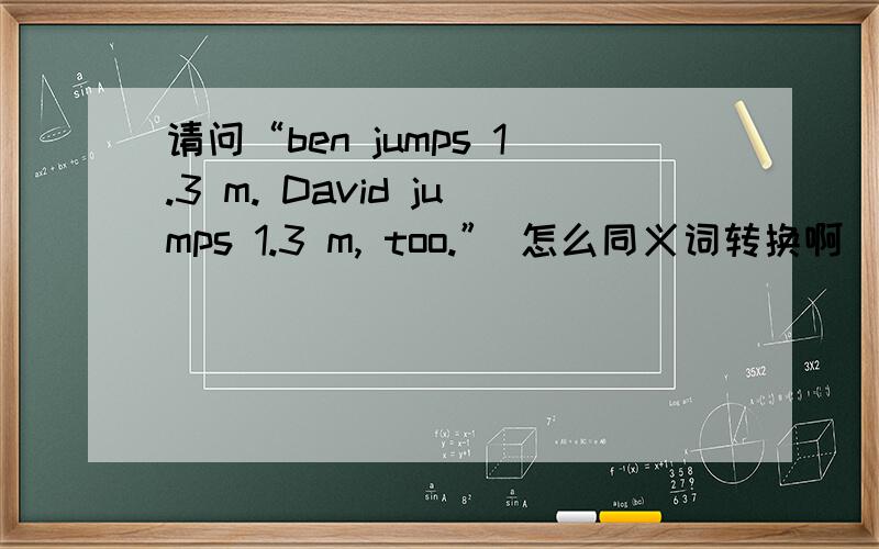 请问“ben jumps 1.3 m. David jumps 1.3 m, too.” 怎么同义词转换啊