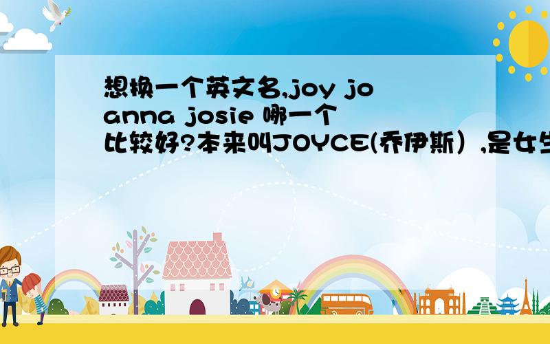 想换一个英文名,joy joanna josie 哪一个比较好?本来叫JOYCE(乔伊斯）,是女生现在想换另外一个J打头的英文名joy(乔伊) joanna(乔安娜） josie(乔斯）这三个英文名哪个比较好听⊙﹏⊙ J 打头的别的