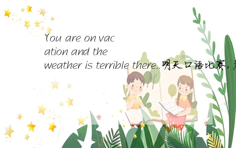 You are on vacation and the weather is terrible there..明天口语比赛,急谢谢哈>>>...You are in a restaurant and the food there is not very good and very expensive.You are in a clothing shop and you are going to buy a blue coat for your father