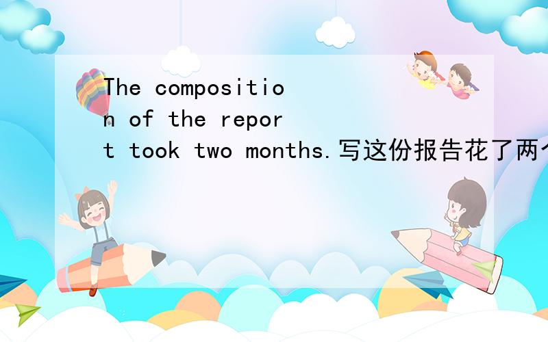 The composition of the report took two months.写这份报告花了两个月的时间.这里为什么不用被动语态?为什么不是The composition of the report was taken two months?