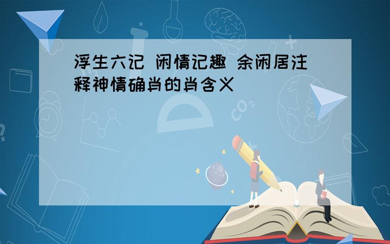 浮生六记 闲情记趣 余闲居注释神情确肖的肖含义