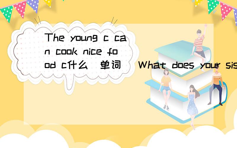 The young c can cook nice food c什么（单词） What does your sisiter do?改为同义句