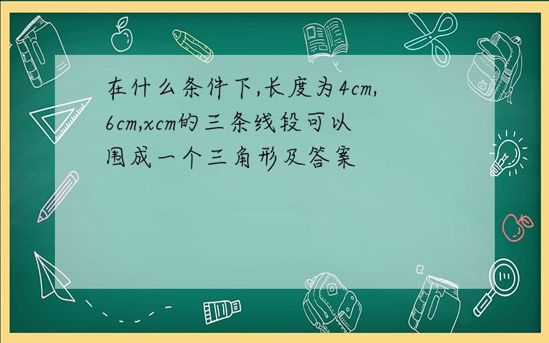 在什么条件下,长度为4cm,6cm,xcm的三条线段可以围成一个三角形及答案