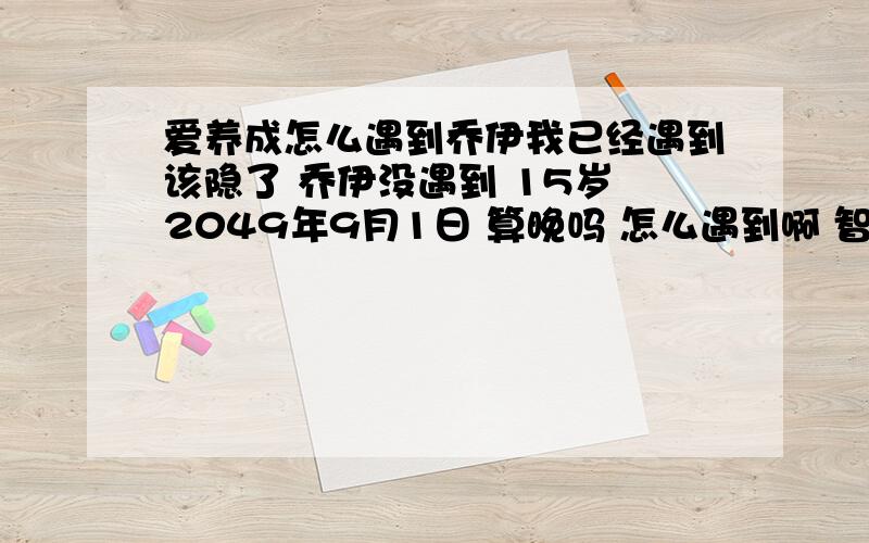 爱养成怎么遇到乔伊我已经遇到该隐了 乔伊没遇到 15岁 2049年9月1日 算晚吗 怎么遇到啊 智力307武力303法力208魅力369气质202体力282