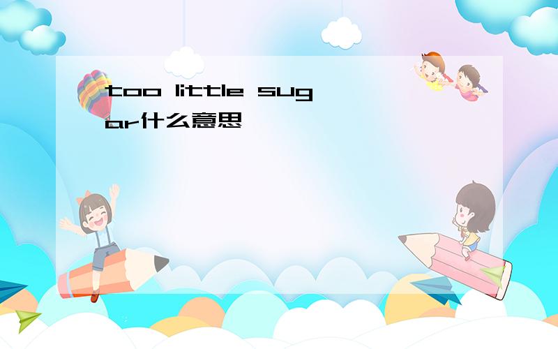 too little sugar什么意思