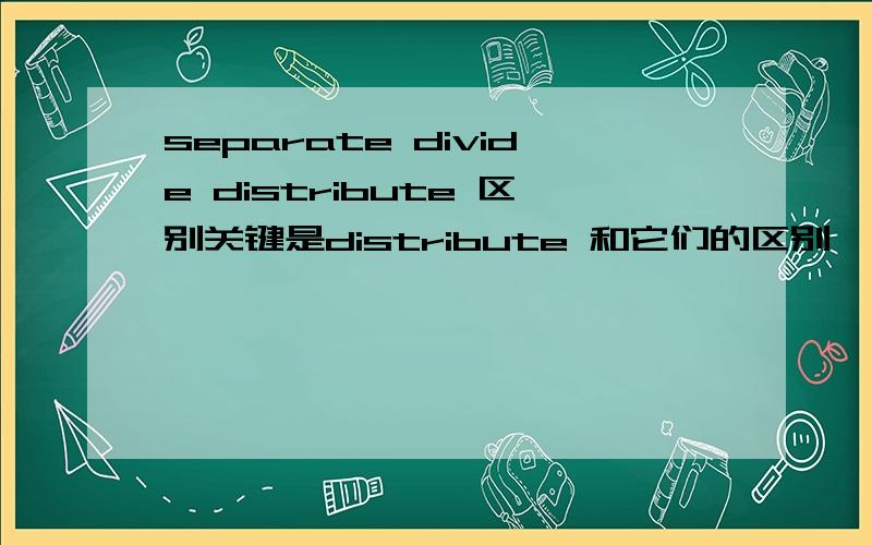 separate divide distribute 区别关键是distribute 和它们的区别,