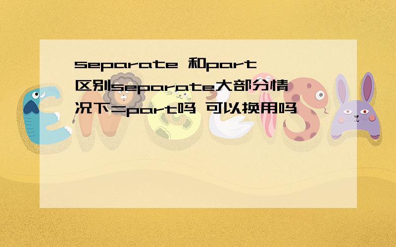 separate 和part区别separate大部分情况下=part吗 可以换用吗