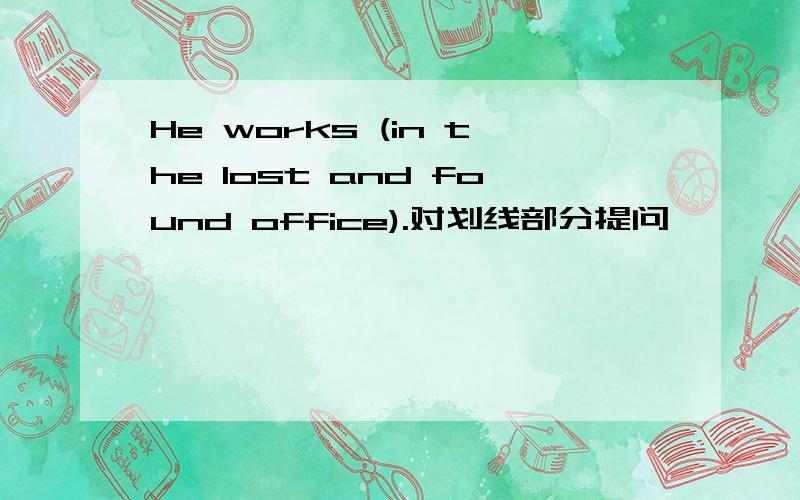 He works (in the lost and found office).对划线部分提问