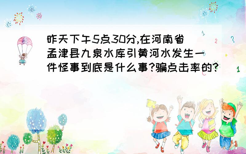 昨天下午5点30分,在河南省孟津县九泉水库引黄河水发生一件怪事到底是什么事?骗点击率的?