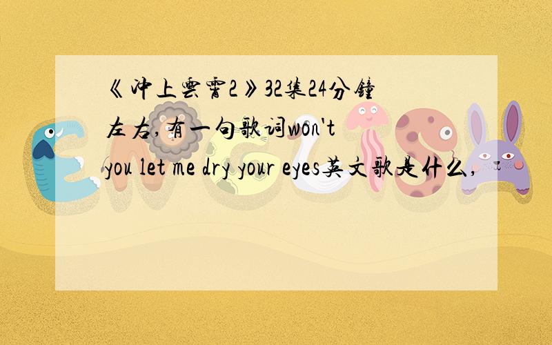 《冲上云霄2》32集24分钟左右,有一句歌词won't you let me dry your eyes英文歌是什么,