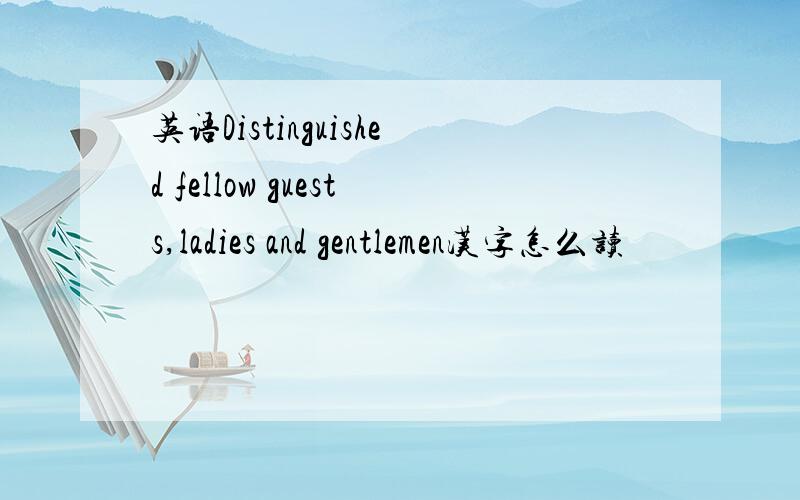 英语Distinguished fellow guests,ladies and gentlemen汉字怎么读