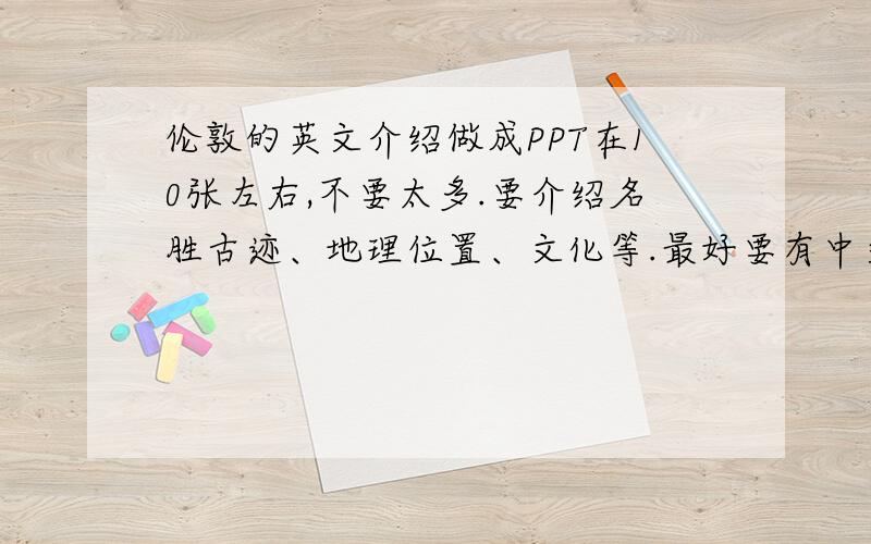 伦敦的英文介绍做成PPT在10张左右,不要太多.要介绍名胜古迹、地理位置、文化等.最好要有中文翻译.