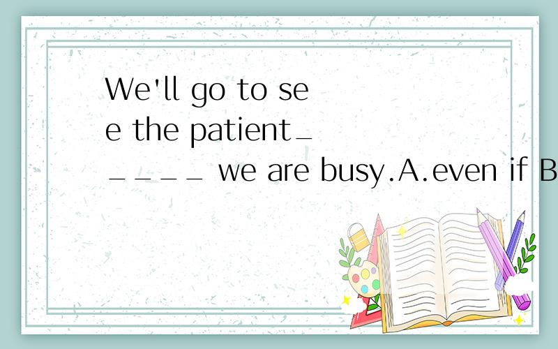 We'll go to see the patient_____ we are busy.A.even if B.while为什么不选b,while不也是可以引导让步状语从句,翻译成 虽然,求分析……while做连词时，除表示当…时，还有一层意思是虽然，尽管，如：While re