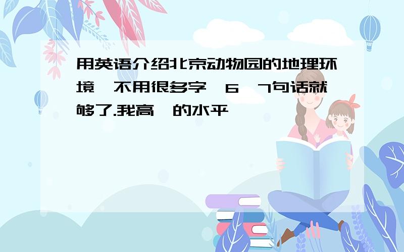 用英语介绍北京动物园的地理环境,不用很多字,6,7句话就够了.我高一的水平