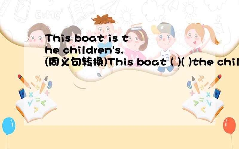 This boat is the children's.(同义句转换)This boat ( )( )the children