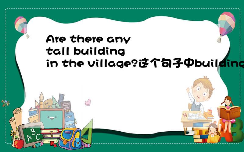 Are there any tall building in the village?这个句子中building要加s吗?