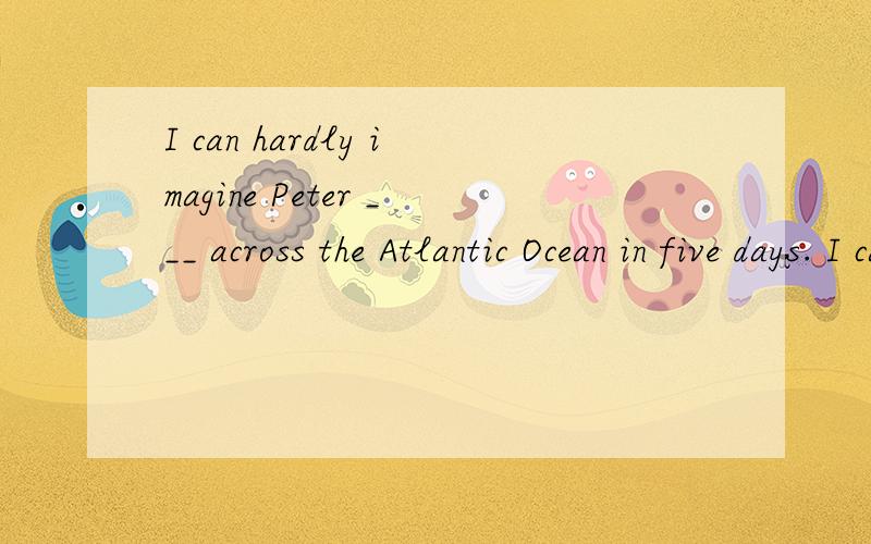 I can hardly imagine Peter ___ across the Atlantic Ocean in five days. I can hardly imagine Peter ___ across the Atlantic Ocean in five days. a.to sail b. sailing c.sail 选哪个,怎么分析的?a.to sail b. sailing c.sail 选哪个,怎么分析的?