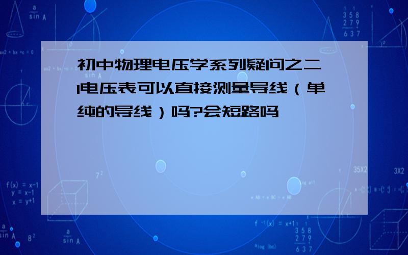 初中物理电压学系列疑问之二 1电压表可以直接测量导线（单纯的导线）吗?会短路吗