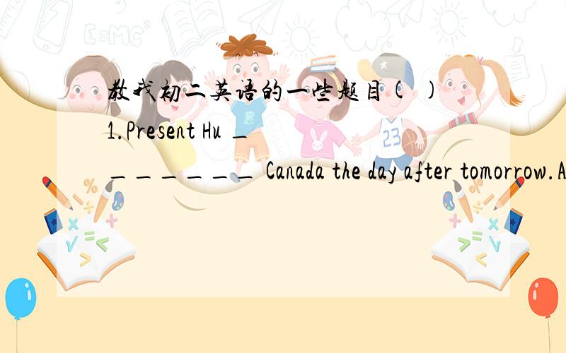 教我初二英语的一些题目( )1.Present Hu _______ Canada the day after tomorrow.A.is leaving for B.leave for C.left for( )2.Please do me ________ favor ________ the heavy box.A./ ,carry B.a ,to carry C.a ,carry( )3.Mr.Zhang is ________ th Chon