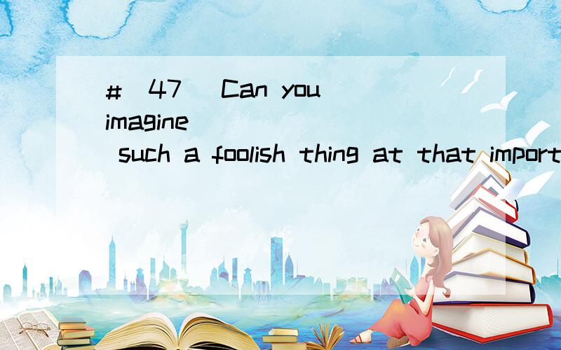 #[47] Can you imagine ______ such a foolish thing at that important time?A.her doing B.she doing C.her to doD.she to do请帮忙翻译,并分析.