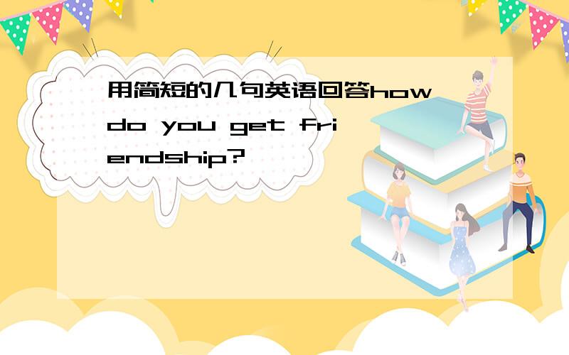 用简短的几句英语回答how do you get friendship?