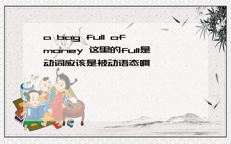 a bag full of money 这里的full是动词应该是被动语态啊