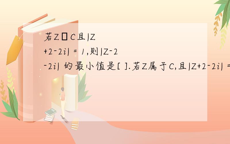 若ZC且|Z+2-2i|＝1,则|Z-2-2i| 的最小值是[ ].若Z属于C,且|Z+2-2i|＝1,则|Z-2-2i| 的最小值是[ ].选项：A 2 ； B 3 ； C 4 ； D 5 .