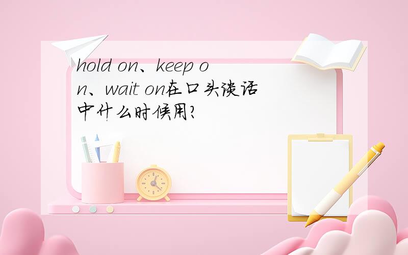 hold on、keep on、wait on在口头谈话中什么时候用?