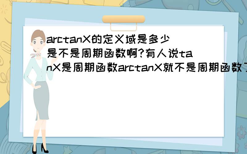 arctanX的定义域是多少是不是周期函数啊?有人说tanX是周期函数arctanX就不是周期函数了,到底就怎样?