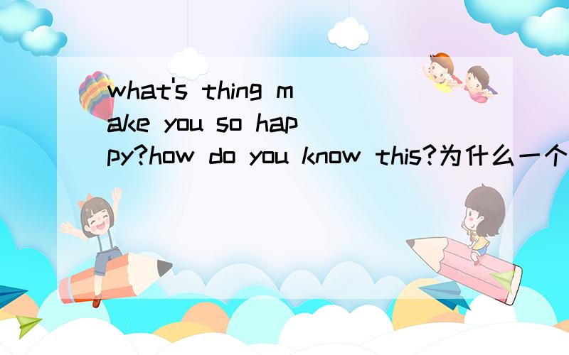 what's thing make you so happy?how do you know this?为什么一个要DO助动词,一个却不需要?