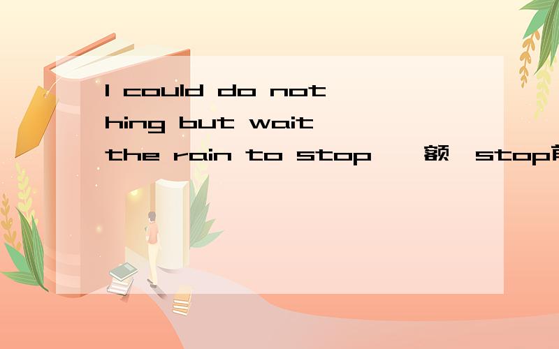 I could do nothing but wait the rain to stop、、额、stop前面有没有to?but后面为什么用原型?