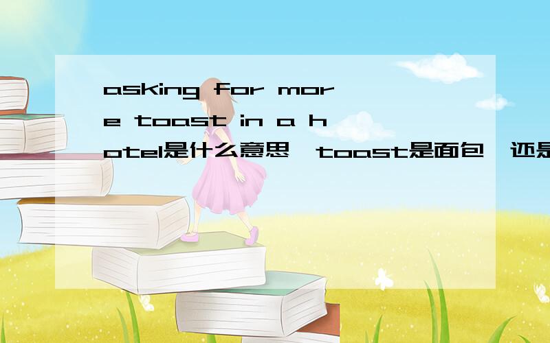 asking for more toast in a hotel是什么意思,toast是面包,还是?那为什么不说 ask for more beer/beverage 而说 toast我觉得toast 还是有可能是烤面包的.能给出什么证据,使我确信是要敬酒吗?还有敬酒不是得两