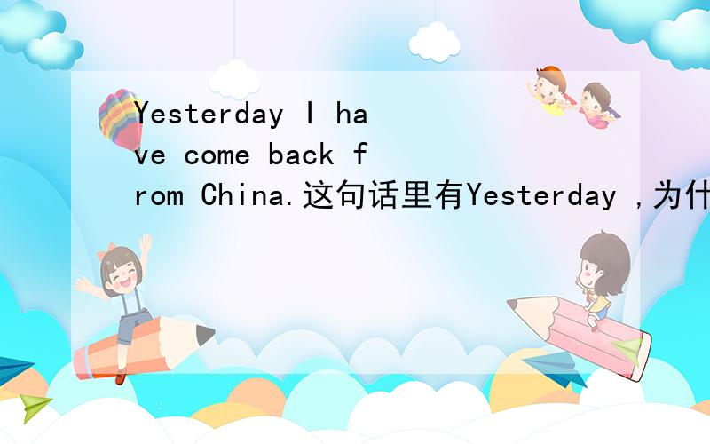 Yesterday I have come back from China.这句话里有Yesterday ,为什么还能用现在完成时呢?