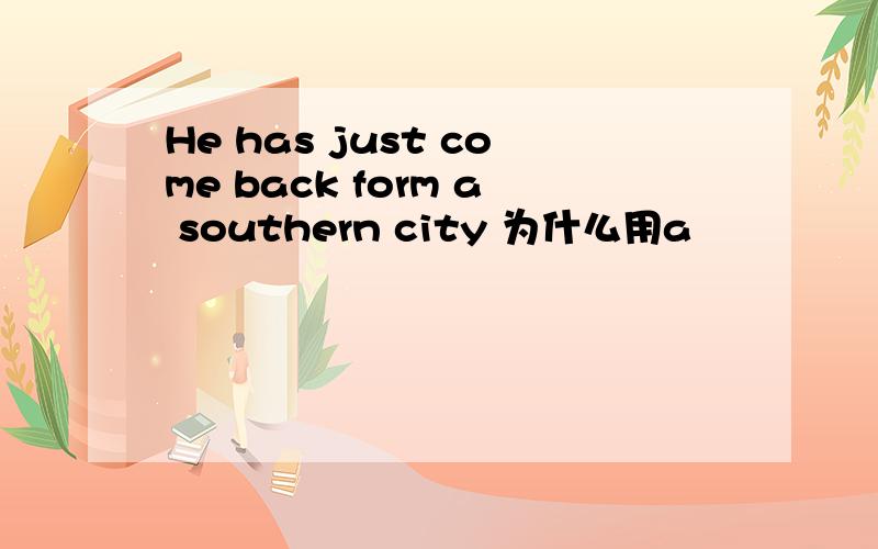 He has just come back form a southern city 为什么用a