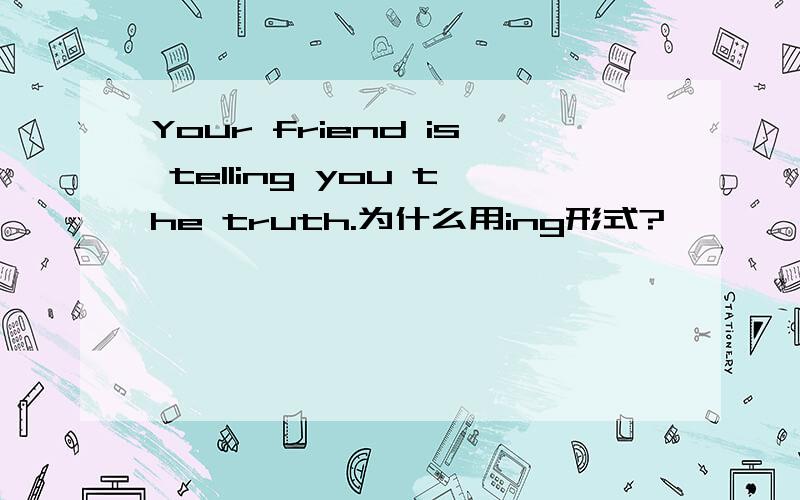 Your friend is telling you the truth.为什么用ing形式?