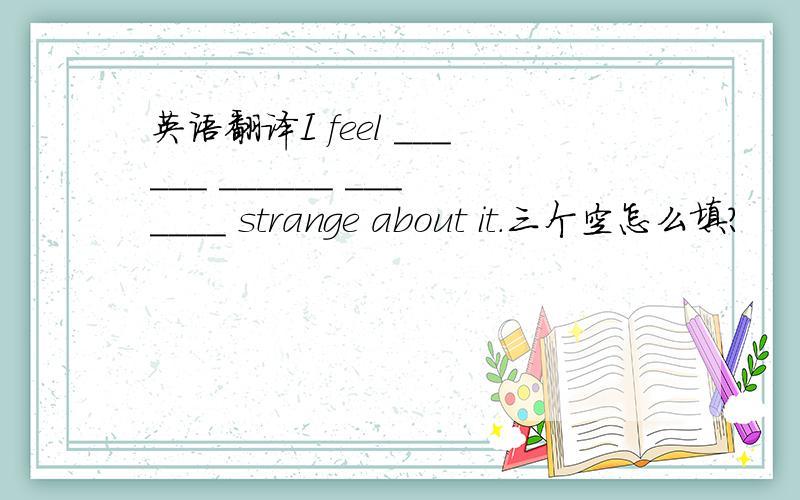 英语翻译I feel ______ ______ _______ strange about it.三个空怎么填?