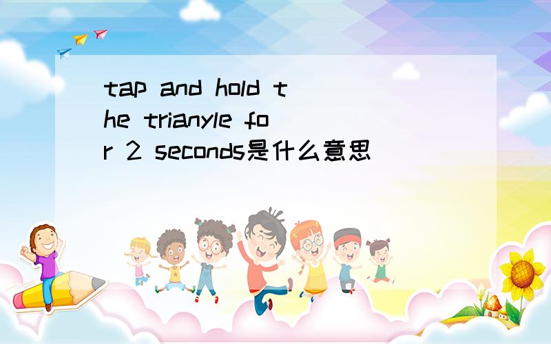 tap and hold the trianyle for 2 seconds是什么意思