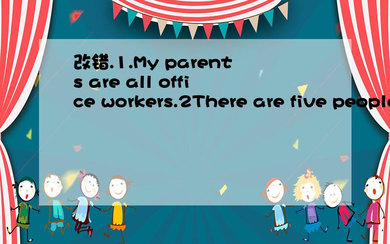 改错.1.My parents are all office workers.2There are five people in my home.