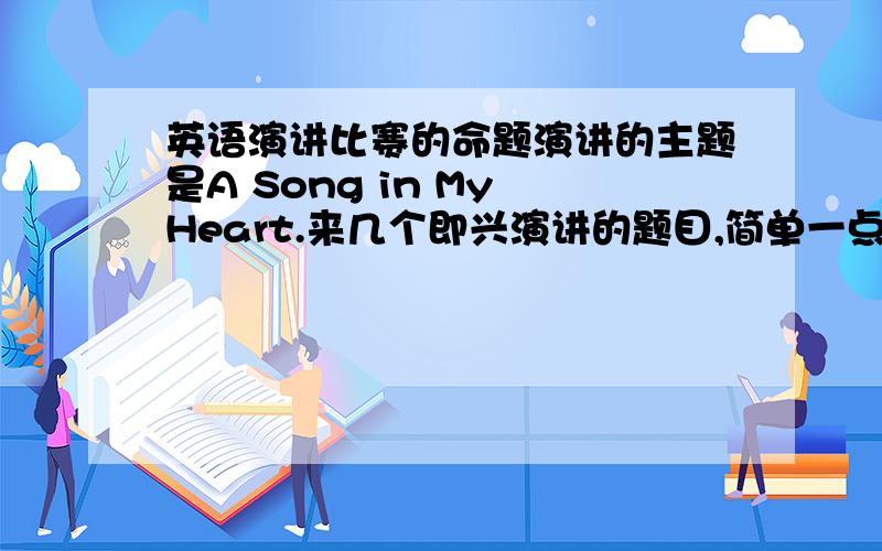 英语演讲比赛的命题演讲的主题是A Song in My Heart.来几个即兴演讲的题目,简单一点的,多来几个.