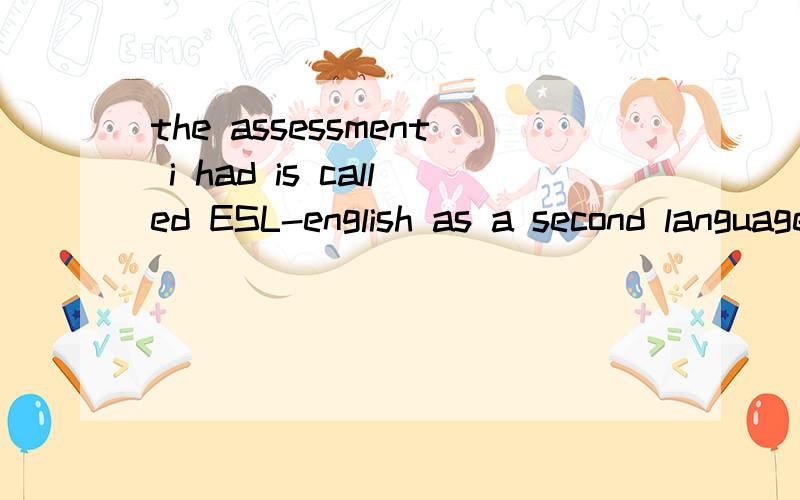 the assessment i had is called ESL-english as a second language尽快帮我翻译成中文!