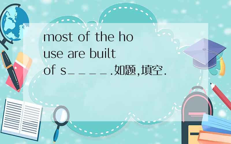 most of the house are built of s____.如题,填空.