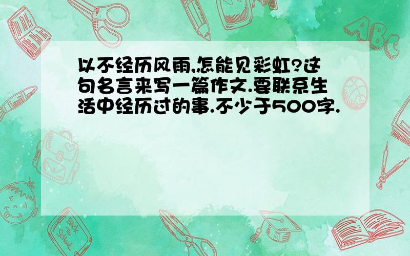 以不经历风雨,怎能见彩虹?这句名言来写一篇作文.要联系生活中经历过的事.不少于500字.