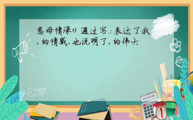 慈母情深》通过写.:表达了我,的情感,也说明了,的伟大