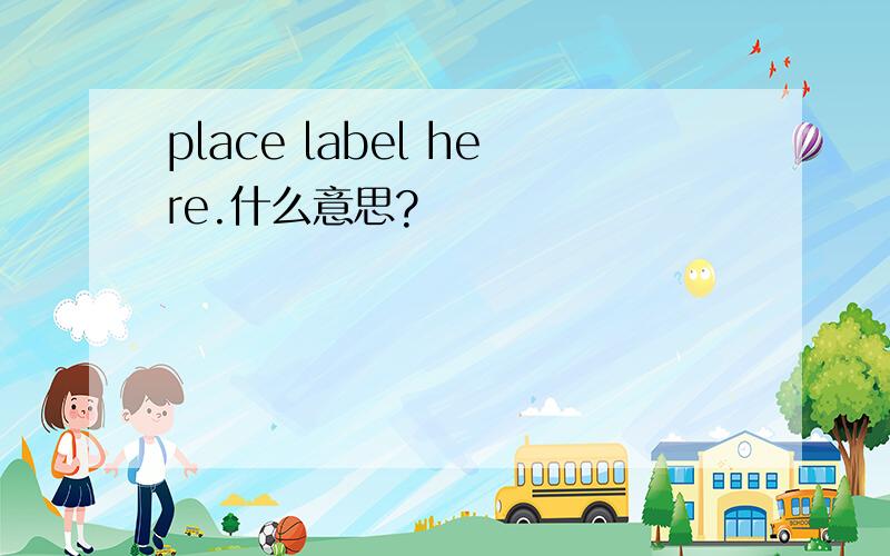 place label here.什么意思?